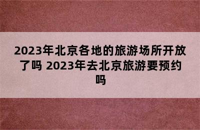 2023年北京各地的旅游场所开放了吗 2023年去北京旅游要预约吗